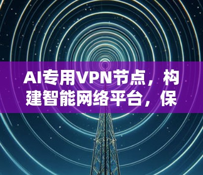AI专用VPN节点,构建智能网络平台,保障网络安全 AI专用VPN节点,构建智能网络平台,保障网络安全