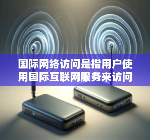 国际网络访问是指用户使用国际互联网服务来访问信息或资源。国际网络访问的定义和特点包括以下几点 国际网络访问是指用户使用国际互联网服务来访问信息或资源。国际网络访问的定义和特点包括以下几点