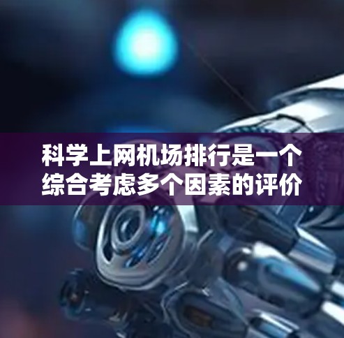 科学上网机场排行是一个综合考虑多个因素的评价体系,旨在评估机场在科学计算、智能设备支持、高精度定位等方面的性能和影响力。以下是该排行的结构和思考 科学上网机场排行是一个综合考虑多个因素的评价体系,旨在评估机场在科学计算、智能设备支持、高精度定位等方面的性能和影响力。以下是该排行的结构和思考