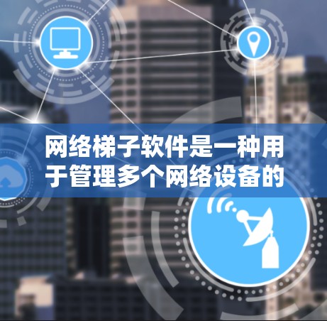 网络梯子软件是一种用于管理多个网络设备的工具，通常涉及路由器、交换机等设备的配置和管理。以下是对网络梯子软件的详细介绍