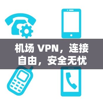 机场 VPN,连接自由,安全无忧 机场 VPN,连接自由,安全无忧
