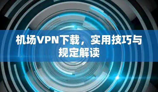 机场VPN下载,实用技巧与规定解读 机场VPN下载,实用技巧与规定解读