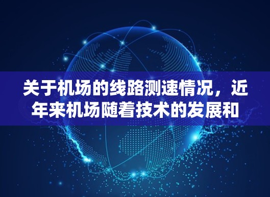 关于机场的线路测速情况，近年来机场随着技术的发展和对乘客安全的提高要求，测速系统也有所改进和调整。以下是一些可能的情况和信息