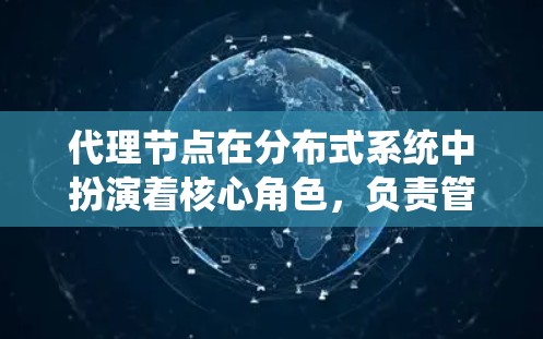 代理节点在分布式系统中扮演着核心角色，负责管理服务、处理请求、监控系统运行状态、数据处理和配置系统等。以下是代理节点的主要类型及其作用