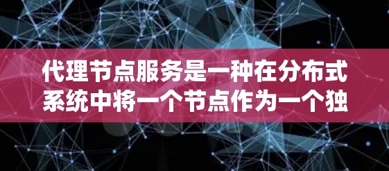 代理节点服务是一种在分布式系统中将一个节点作为一个独立的代理,负责多个服务的协调和管理。以下是对代理节点服务的详细分析 代理节点服务是一种在分布式系统中将一个节点作为一个独立的代理,负责多个服务的协调和管理。以下是对代理节点服务的详细分析