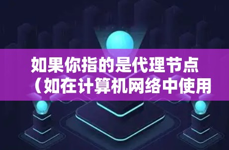 如果你指的是代理节点(如在计算机网络中使用代理节点来管理节点)可能需要提供具体的上下文或问题,以便更好地帮助你 如果你指的是代理节点(如在计算机网络中使用代理节点来管理节点)可能需要提供具体的上下文或问题,以便更好地帮助你