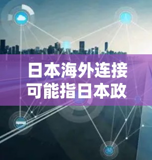 日本海外连接可能指日本政府、企业、机构或组织在海外的联系方式、机构信息或合作项目。以下是一些可能的日本海外连接和相关信息