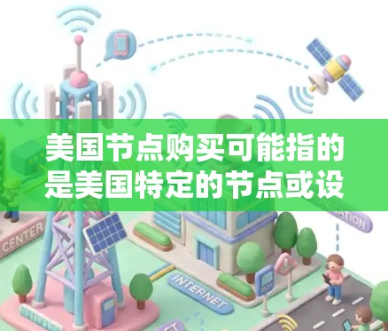 美国节点购买可能指的是美国特定的节点或设备,具体含义需要明确。以下是一些可能的解释和信息 美国节点购买可能指的是美国特定的节点或设备,具体含义需要明确。以下是一些可能的解释和信息