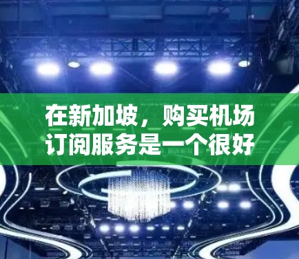 在新加坡,购买机场订阅服务是一个很好的选择,尤其是在需要实时航班信息、热门航班和优惠券的情况下。以下是一个关于新加坡机场订阅的详细介绍,帮助您更好地了解和使用这一服务 在新加坡,购买机场订阅服务是一个很好的选择,尤其是在需要实时航班信息、热门航班和优惠券的情况下。以下是一个关于新加坡机场订阅的详细介绍,帮助您更好地了解和使用这一服务