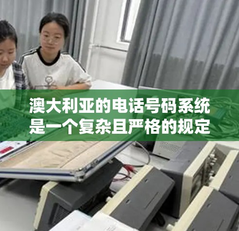 澳大利亚的电话号码系统是一个复杂且严格的规定的系统,涉及法律、管理、使用和保护等多个方面。以下是对澳大利亚电话号码的详细总结 澳大利亚的电话号码系统是一个复杂且严格的规定的系统,涉及法律、管理、使用和保护等多个方面。以下是对澳大利亚电话号码的详细总结