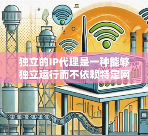 独立的IP代理是一种能够独立运行而不依赖特定网络环境的网络服务工具。以下是对其核心功能及应用的详细解析