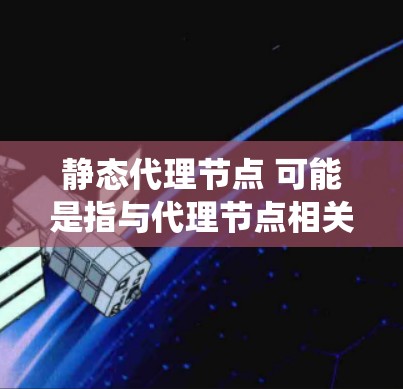 静态代理节点 可能是指与代理节点相关的静态节点。在计算机科学中，代理节点通常指的是与服务器或其他系统相关的节点，它们负责代理请求并处理请求