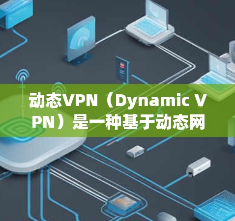 动态VPN（Dynamic VPN）是一种基于动态网络的VPN技术，通过动态地连接和断开服务器以适应网络的变化，以提高用户体验和网络效率。以下是关于动态VPN的详细分析