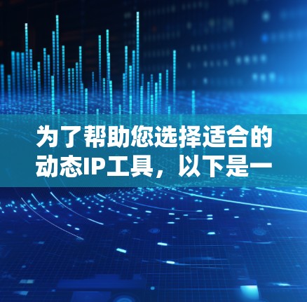 为了帮助您选择适合的动态IP工具，以下是一个结构化、清晰的总结