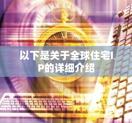 以下是关于全球住宅IP的详细介绍 以下是关于全球住宅IP的详细介绍