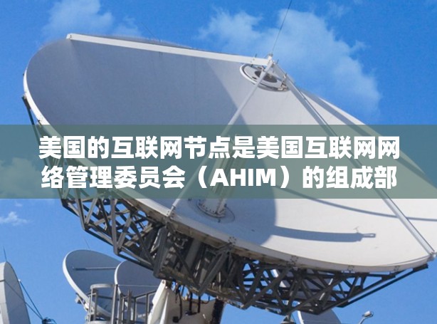 美国的互联网节点是美国互联网网络管理委员会(AHIM)的组成部分,它管理美国的互联网服务和网络基础设施。以下是美国的主要互联网节点 美国的互联网节点是美国互联网网络管理委员会(AHIM)的组成部分,它管理美国的互联网服务和网络基础设施。以下是美国的主要互联网节点