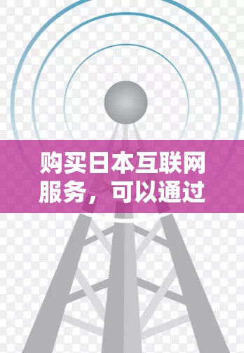 购买日本互联网服务,可以通过以下步骤进行 购买日本互联网服务,可以通过以下步骤进行