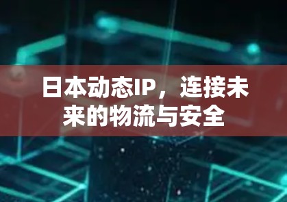 日本动态IP,连接未来的物流与安全 日本动态IP,连接未来的物流与安全