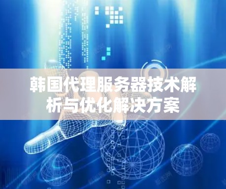 韩国代理服务器技术解析与优化解决方案 韩国代理服务器技术解析与优化解决方案