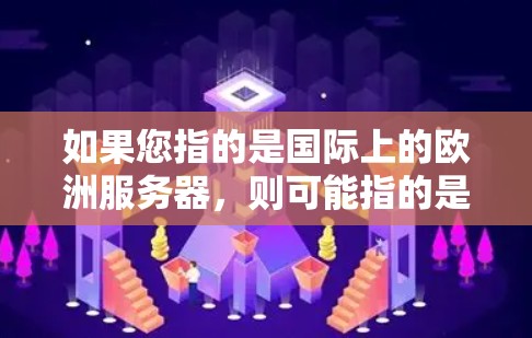 如果您指的是国际上的欧洲服务器,则可能指的是那些在欧洲地区运营的服务器,如服务器厂商、游戏开发公司等。但根据您的查询,您更可能指的是日本的代理服务器 如果您指的是国际上的欧洲服务器,则可能指的是那些在欧洲地区运营的服务器,如服务器厂商、游戏开发公司等。但根据您的查询,您更可能指的是日本的代理服务器