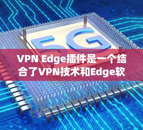 VPN Edge插件是一个结合了VPN技术和Edge软件的工具,旨在提供高效、安全的远程访问解决方案。以下是关于VPN Edge插件的详细信息 VPN Edge插件是一个结合了VPN技术和Edge软件的工具,旨在提供高效、安全的远程访问解决方案。以下是关于VPN Edge插件的详细信息