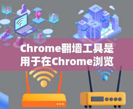 Chrome翻墙工具是用于在Chrome浏览器中访问禁用或屏蔽的网站的工具，它们提供了不同的配置方式来解决网络访问问题。以下是三种主要的翻墙工具及其使用方法的详细分析