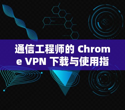 通信工程师的 Chrome VPN 下载与使用指南