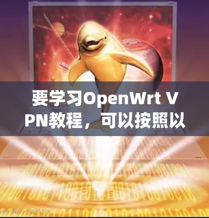 要学习OpenWrt VPN教程，可以按照以下步骤进行