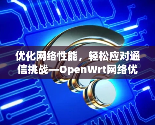优化网络性能,轻松应对通信挑战—OpenWrt网络优化指南 优化网络性能,轻松应对通信挑战—OpenWrt网络优化指南