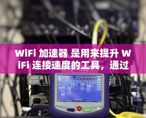 WiFi 加速器 是用来提升 WiFi 连接速度的工具,通过加速设备或网络资源来提高连接速度。以下是WiFi 加速器的一些常见类型及其特点 WiFi 加速器 是用来提升 WiFi 连接速度的工具,通过加速设备或网络资源来提高连接速度。以下是WiFi 加速器的一些常见类型及其特点
