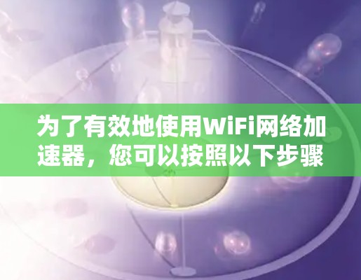 为了有效地使用WiFi网络加速器,您可以按照以下步骤进行操作 为了有效地使用WiFi网络加速器,您可以按照以下步骤进行操作