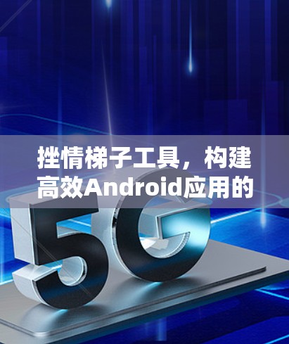 挫情梯子工具,构建高效Android应用的利器 挫情梯子工具,构建高效Android应用的利器