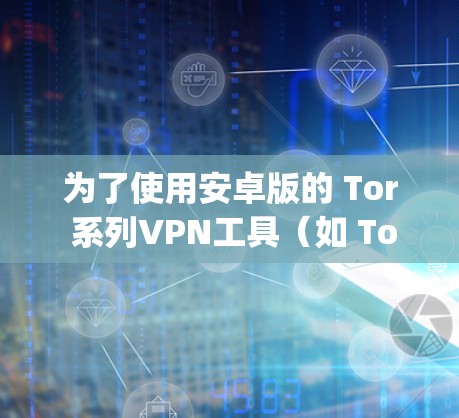 为了使用安卓版的 Tor 系列VPN工具（如 Tor 迷路 going、Tunr 或 Tunr 3）可以按照以下步骤进行