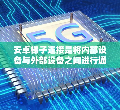 安卓梯子连接是将内部设备与外部设备之间进行通信的高效方式,通过内部设备的物理连接实现设备间的交互。以下是对安卓梯子连接的详细说明 安卓梯子连接是将内部设备与外部设备之间进行通信的高效方式,通过内部设备的物理连接实现设备间的交互。以下是对安卓梯子连接的详细说明