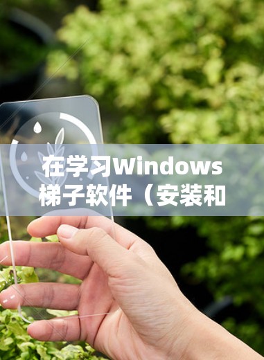 在学习Windows梯子软件（安装和卸载工具）时，以下是详细的步骤和建议