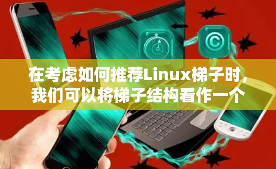 在考虑如何推荐Linux梯子时,我们可以将梯子结构看作一个连接不同操作系统之间的桥梁,每个梯子对应特定的使用场景和需求。以下是根据不同需求推荐的梯子结构及其适用场景 在考虑如何推荐Linux梯子时,我们可以将梯子结构看作一个连接不同操作系统之间的桥梁,每个梯子对应特定的使用场景和需求。以下是根据不同需求推荐的梯子结构及其适用场景