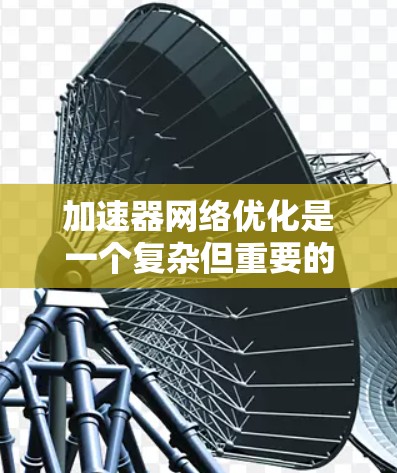 加速器网络优化是一个复杂但重要的技术领域,涉及多个关键步骤。以下是对加速器网络优化的分步指南 加速器网络优化是一个复杂但重要的技术领域,涉及多个关键步骤。以下是对加速器网络优化的分步指南