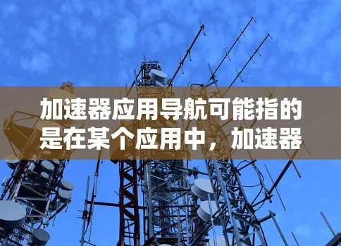 加速器应用导航可能指的是在某个应用中，加速器（如工具或插件）的导航或设置。以下是一些可能的解释和解决方法