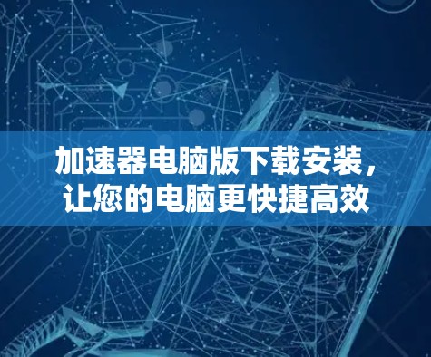 加速器电脑版下载安装,让您的电脑更快捷高效 加速器电脑版下载安装,让您的电脑更快捷高效