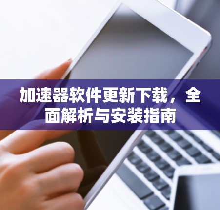 加速器软件更新下载,全面解析与安装指南 加速器软件更新下载,全面解析与安装指南