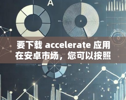要下载 accelerate 应用在安卓市场,您可以按照以下步骤操作 要下载 accelerate 应用在安卓市场,您可以按照以下步骤操作