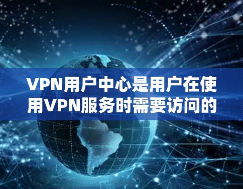 VPN用户中心是用户在使用VPN服务时需要访问的页面,通常位于您的设备或浏览器中,您可以根据以下步骤访问和使用 VPN用户中心是用户在使用VPN服务时需要访问的页面,通常位于您的设备或浏览器中,您可以根据以下步骤访问和使用