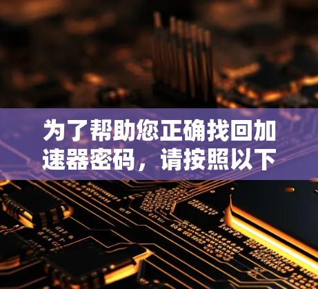 为了帮助您正确找回加速器密码,请按照以下步骤操作 为了帮助您正确找回加速器密码,请按照以下步骤操作