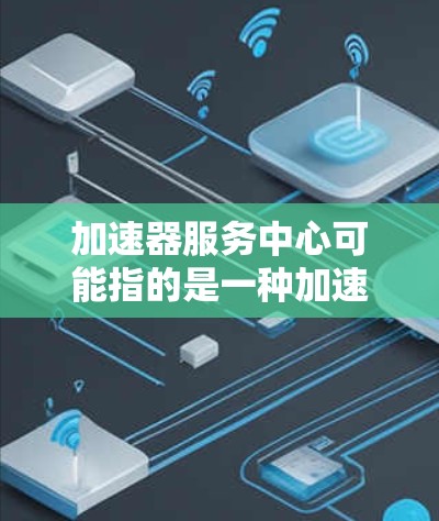 加速器服务中心可能指的是一种加速器相关的服务，具体含义取决于上下文。以下是一些可能的解释和信息