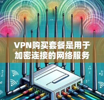VPN购买套餐是用于加密连接的网络服务,通常分为基本、优先级和高级套餐,每种套餐有不同的功能和费用。以下是详细的解答 VPN购买套餐是用于加密连接的网络服务,通常分为基本、优先级和高级套餐,每种套餐有不同的功能和费用。以下是详细的解答