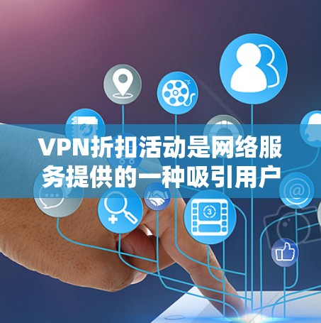 VPN折扣活动是网络服务提供的一种吸引用户优惠，通常通过会员订阅、账户使用或特定活动方式提供。以下是我对这些折扣活动的逐步分析和建议