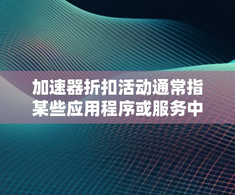 加速器折扣活动通常指某些应用程序或服务中推出的一种优惠形式,通常以折扣或优惠为名,以吸引用户购买特定的资源或服务。加速器折扣活动的具体内容可能会因应用或平台而异,以下是一些可能涉及的方面 加速器折扣活动通常指某些应用程序或服务中推出的一种优惠形式,通常以折扣或优惠为名,以吸引用户购买特定的资源或服务。加速器折扣活动的具体内容可能会因应用或平台而异,以下是一些可能涉及的方面
