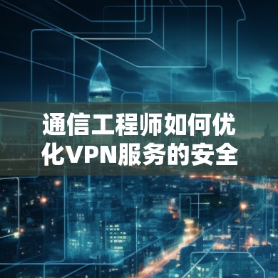 通信工程师如何优化VPN服务的安全性