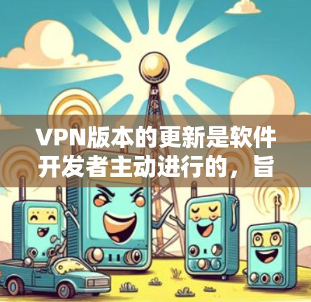 VPN版本的更新是软件开发者主动进行的,旨在优化用户体验、增强安全性和性能。以下是一些常见的VPN软件更新内容,这些通常会出现在软件的更新通知中 VPN版本的更新是软件开发者主动进行的,旨在优化用户体验、增强安全性和性能。以下是一些常见的VPN软件更新内容,这些通常会出现在软件的更新通知中
