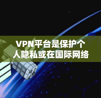 VPN平台是保护个人隐私或在国际网络流媒体等场景中使用的工具。以下是几种常见的VPN平台及其特点